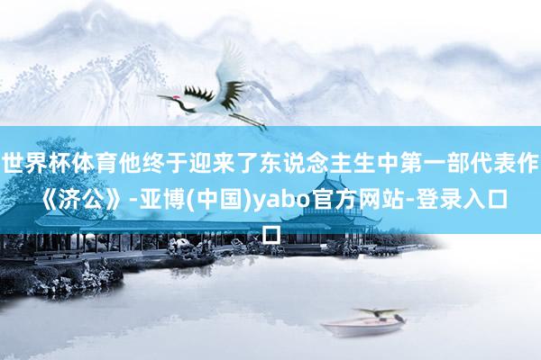 世界杯体育他终于迎来了东说念主生中第一部代表作《济公》-亚博(中国)yabo官方网站-登录入口