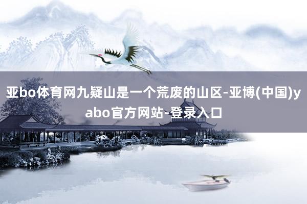 亚bo体育网九疑山是一个荒废的山区-亚博(中国)yabo官方网站-登录入口
