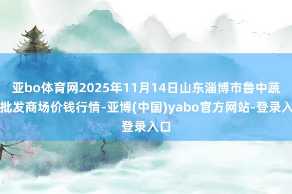亚bo体育网2025年11月14日山东淄博市鲁中蔬菜批发商场价钱行情-亚博(中国)yabo官方网站-登录入口