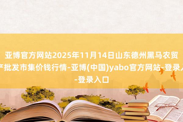 亚博官方网站2025年11月14日山东德州黑马农贸水产批发市集价钱行情-亚博(中国)yabo官方网站-登录入口