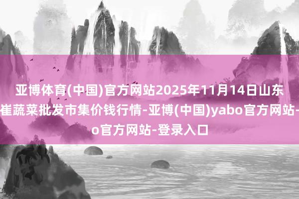 亚博体育(中国)官方网站2025年11月14日山东宁津县东崔蔬菜批发市集价钱行情-亚博(中国)yabo官方网站-登录入口