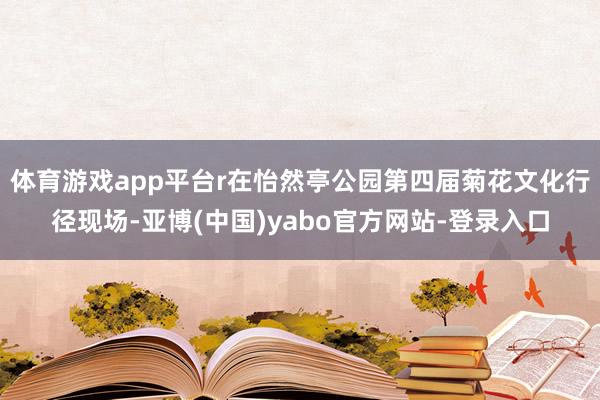 体育游戏app平台r在怡然亭公园第四届菊花文化行径现场-亚博(中国)yabo官方网站-登录入口