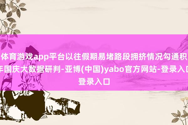 体育游戏app平台以往假期易堵路段拥挤情况勾通积年国庆大数据研判-亚博(中国)yabo官方网站-登录入口
