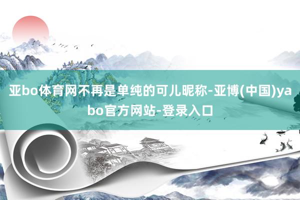 亚bo体育网不再是单纯的可儿昵称-亚博(中国)yabo官方网站-登录入口