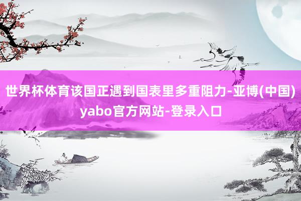 世界杯体育该国正遇到国表里多重阻力-亚博(中国)yabo官方网站-登录入口