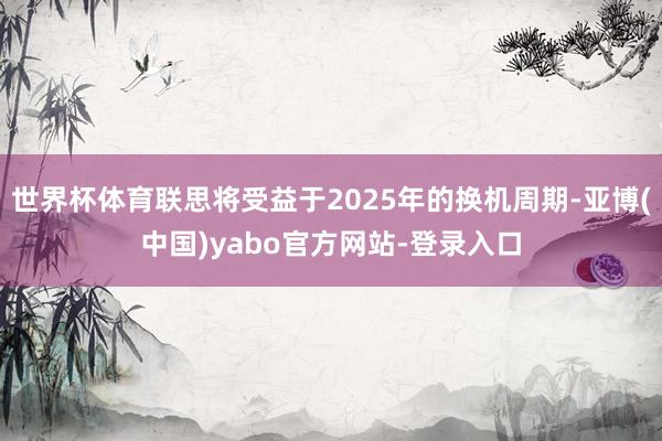 世界杯体育联思将受益于2025年的换机周期-亚博(中国)yabo官方网站-登录入口