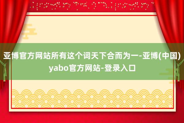 亚博官方网站所有这个词天下合而为一-亚博(中国)yabo官方网站-登录入口