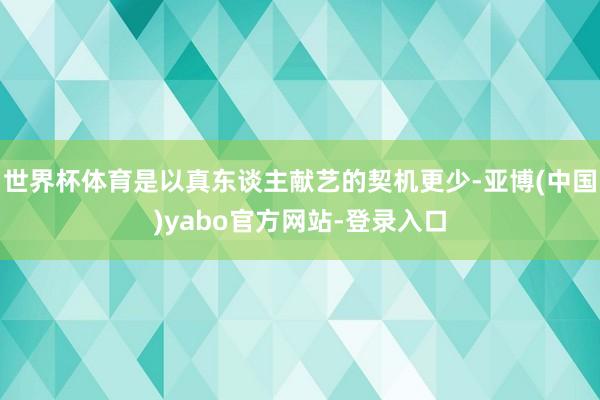 世界杯体育是以真东谈主献艺的契机更少-亚博(中国)yabo官方网站-登录入口