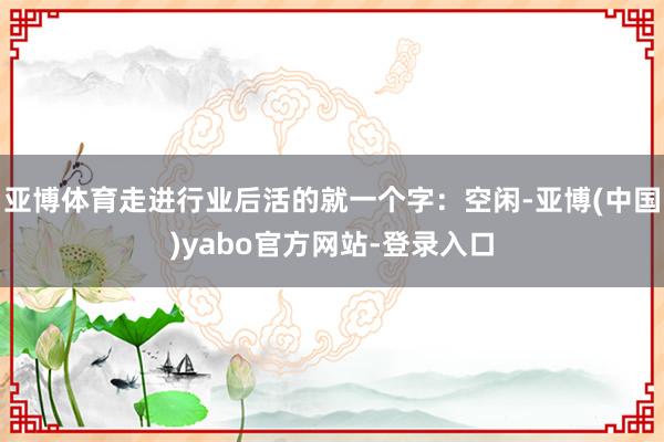 亚博体育走进行业后活的就一个字：空闲-亚博(中国)yabo官方网站-登录入口