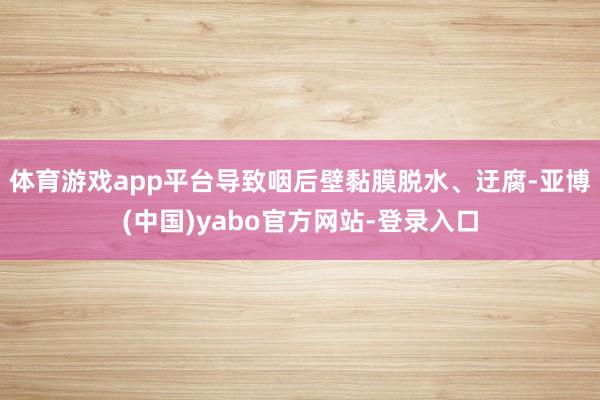 体育游戏app平台导致咽后壁黏膜脱水、迂腐-亚博(中国)yabo官方网站-登录入口