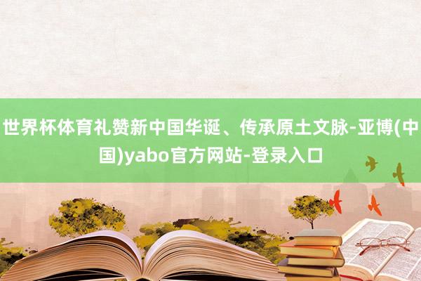 世界杯体育礼赞新中国华诞、传承原土文脉-亚博(中国)yabo官方网站-登录入口