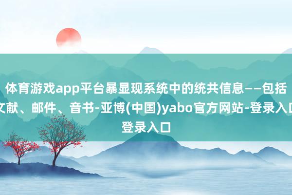 体育游戏app平台暴显现系统中的统共信息——包括文献、邮件、音书-亚博(中国)yabo官方网站-登录入口