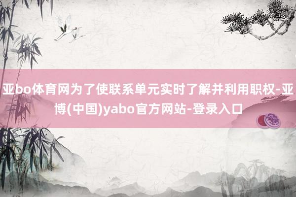 亚bo体育网为了使联系单元实时了解并利用职权-亚博(中国)yabo官方网站-登录入口