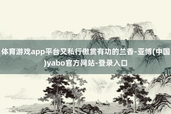 体育游戏app平台又私行傲赏有功的兰香-亚博(中国)yabo官方网站-登录入口