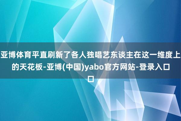 亚博体育平直刷新了各人独唱艺东谈主在这一维度上的天花板-亚博(中国)yabo官方网站-登录入口