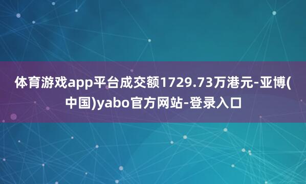 体育游戏app平台成交额1729.73万港元-亚博(中国)yabo官方网站-登录入口