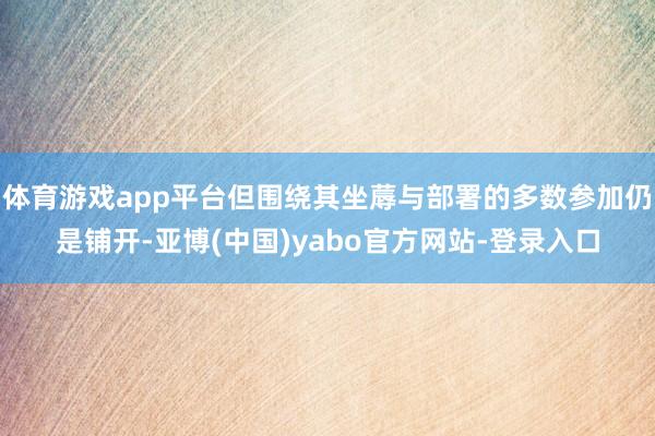 体育游戏app平台但围绕其坐蓐与部署的多数参加仍是铺开-亚博(中国)yabo官方网站-登录入口