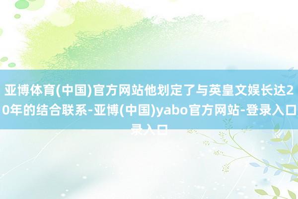 亚博体育(中国)官方网站他划定了与英皇文娱长达20年的结合联系-亚博(中国)yabo官方网站-登录入口