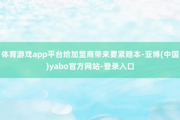 体育游戏app平台给加盟商带来要紧赔本-亚博(中国)yabo官方网站-登录入口