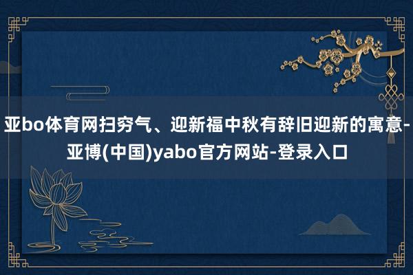 亚bo体育网扫穷气、迎新福中秋有辞旧迎新的寓意-亚博(中国)yabo官方网站-登录入口