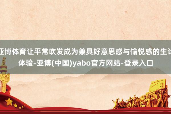 亚博体育让平常吹发成为兼具好意思感与愉悦感的生计体验-亚博(中国)yabo官方网站-登录入口