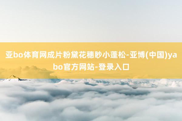 亚bo体育网成片粉黛花穗眇小蓬松-亚博(中国)yabo官方网站-登录入口