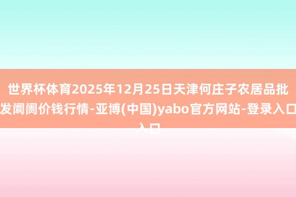 世界杯体育2025年12月25日天津何庄子农居品批发阛阓价钱行情-亚博(中国)yabo官方网站-登录入口