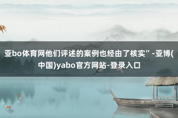 亚bo体育网他们评述的案例也经由了核实”-亚博(中国)yabo官方网站-登录入口