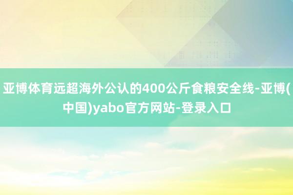 亚博体育远超海外公认的400公斤食粮安全线-亚博(中国)yabo官方网站-登录入口