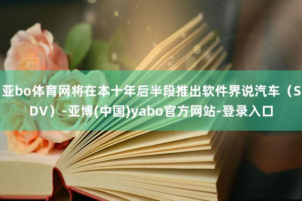 亚bo体育网将在本十年后半段推出软件界说汽车（SDV）-亚博(中国)yabo官方网站-登录入口