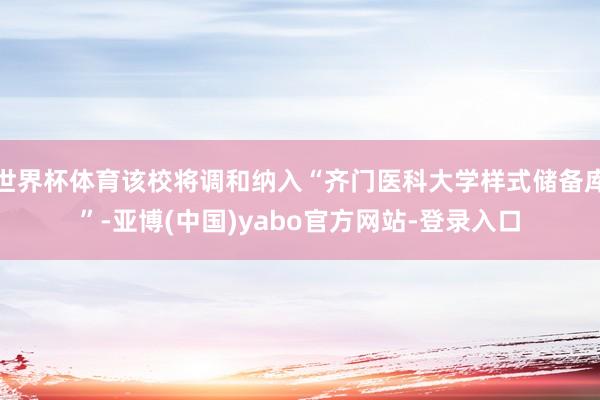 世界杯体育该校将调和纳入“齐门医科大学样式储备库”-亚博(中国)yabo官方网站-登录入口