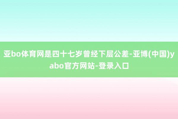 亚bo体育网是四十七岁曾经下层公差-亚博(中国)yabo官方网站-登录入口