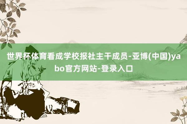 世界杯体育看成学校报社主干成员-亚博(中国)yabo官方网站-登录入口