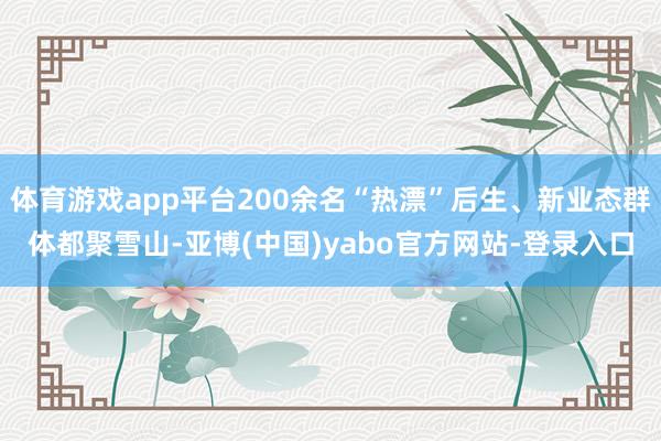 体育游戏app平台200余名“热漂”后生、新业态群体都聚雪山-亚博(中国)yabo官方网站-登录入口