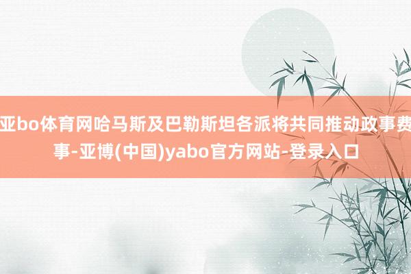 亚bo体育网哈马斯及巴勒斯坦各派将共同推动政事费事-亚博(中国)yabo官方网站-登录入口