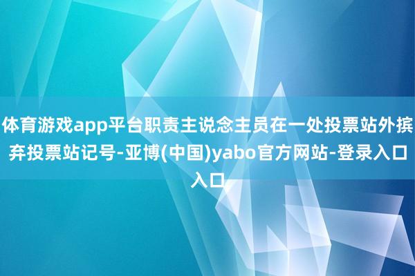 体育游戏app平台职责主说念主员在一处投票站外摈弃投票站记号-亚博(中国)yabo官方网站-登录入口