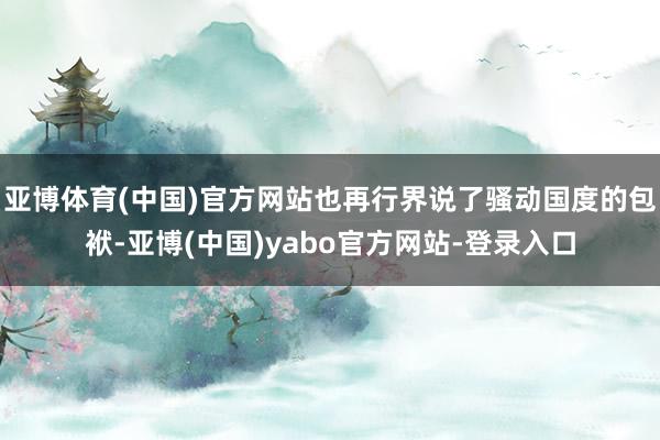 亚博体育(中国)官方网站也再行界说了骚动国度的包袱-亚博(中国)yabo官方网站-登录入口