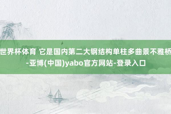 世界杯体育 它是国内第二大钢结构单柱多曲景不雅桥-亚博(中国)yabo官方网站-登录入口