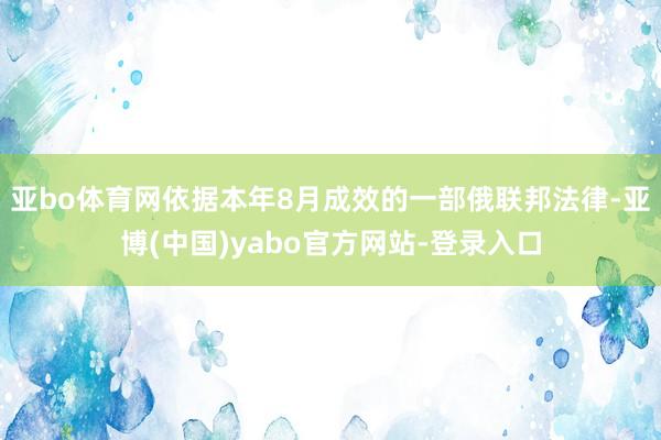 亚bo体育网依据本年8月成效的一部俄联邦法律-亚博(中国)yabo官方网站-登录入口