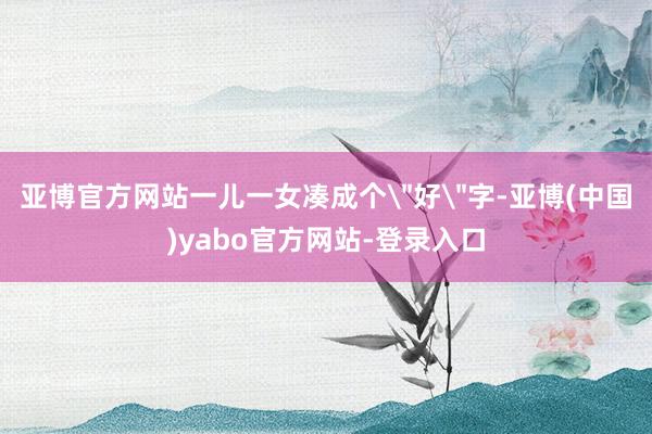 亚博官方网站一儿一女凑成个