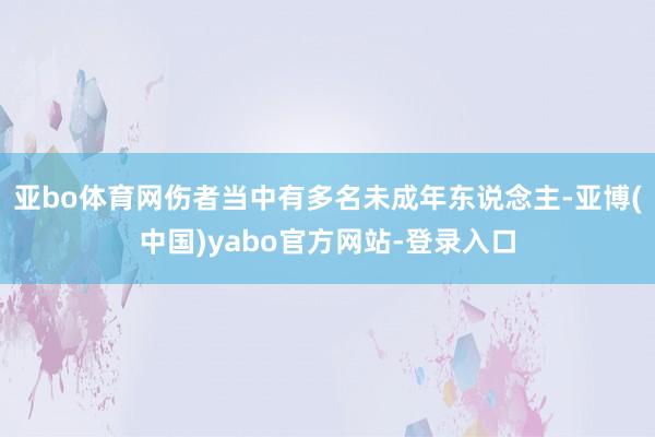 亚bo体育网伤者当中有多名未成年东说念主-亚博(中国)yabo官方网站-登录入口