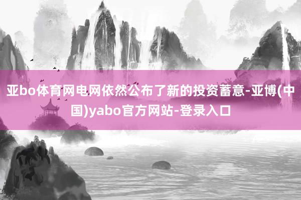 亚bo体育网电网依然公布了新的投资蓄意-亚博(中国)yabo官方网站-登录入口