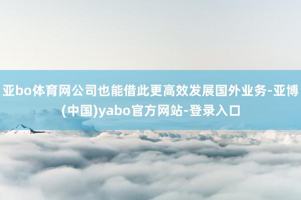 亚bo体育网公司也能借此更高效发展国外业务-亚博(中国)yabo官方网站-登录入口