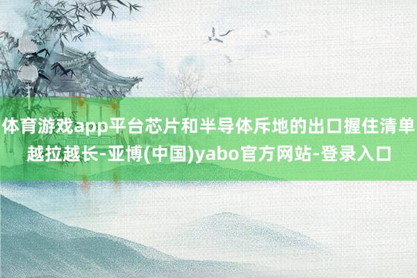 体育游戏app平台芯片和半导体斥地的出口握住清单越拉越长-亚博(中国)yabo官方网站-登录入口