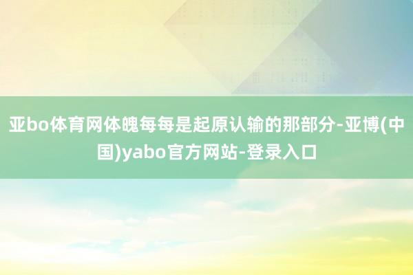 亚bo体育网体魄每每是起原认输的那部分-亚博(中国)yabo官方网站-登录入口